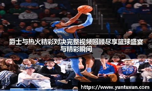 爵士与热火精彩对决完整视频回顾尽享篮球盛宴与精彩瞬间