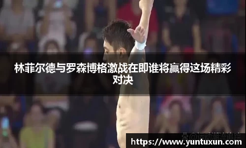 林菲尔德与罗森博格激战在即谁将赢得这场精彩对决