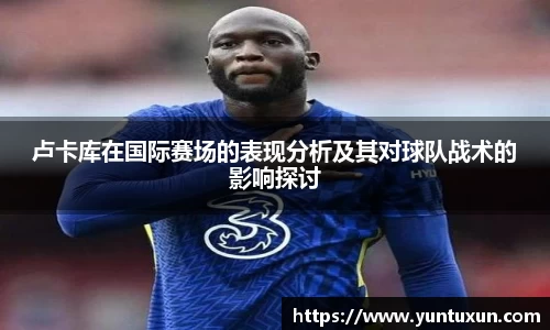 卢卡库在国际赛场的表现分析及其对球队战术的影响探讨